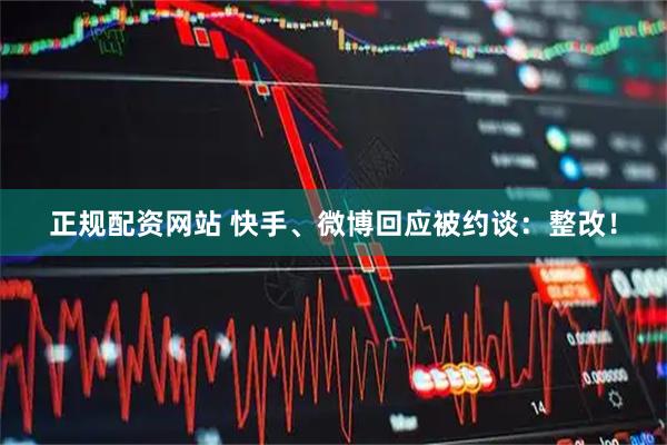 正规配资网站 快手、微博回应被约谈：整改！