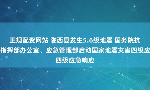 正规配资网站 陇西县发生5.6级地震 国务院抗震救灾指挥部办公室、应急管理部启动国家地震灾害四级应急响应