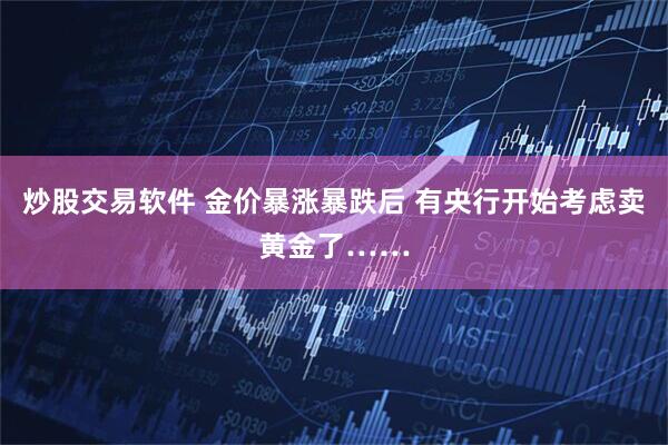 炒股交易软件 金价暴涨暴跌后 有央行开始考虑卖黄金了……