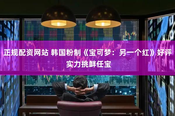 正规配资网站 韩国粉制《宝可梦:另一个红》好评 实力挑衅任宝