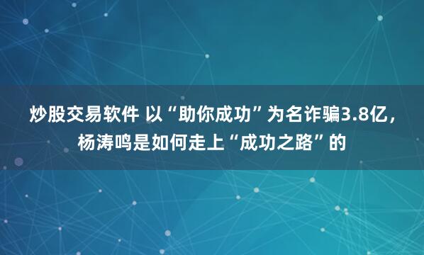 炒股交易软件 以“助你成功”为名诈骗3.8亿,杨涛鸣是如何走上“成功之路”的