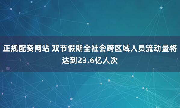 正规配资网站 双节假期全社会跨区域人员流动量将达到23.6亿人次