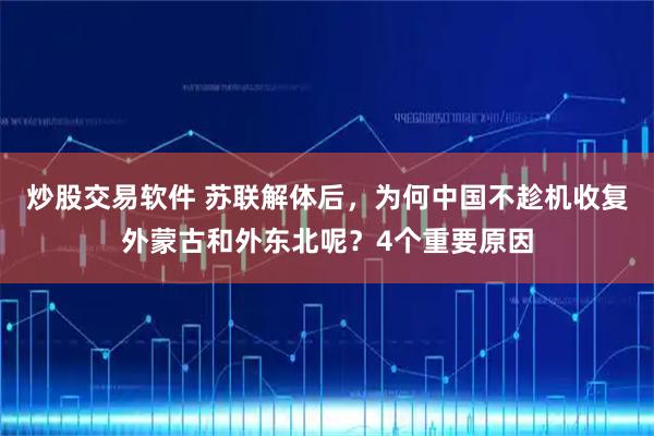炒股交易软件 苏联解体后,为何中国不趁机收复外蒙古和外东北呢?4个重要原因