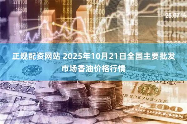 正规配资网站 2025年10月21日全国主要批发市场香油价格行情