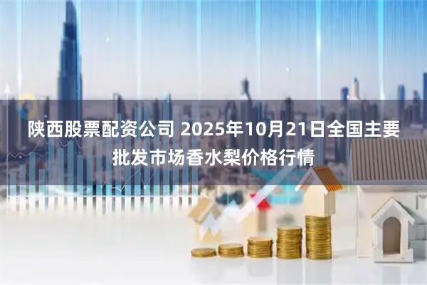 陕西股票配资公司 2025年10月21日全国主要批发市场香水梨价格行情
