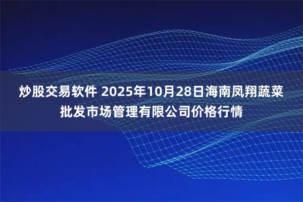 炒股交易软件 2025年10月28日海南凤翔蔬菜批发市场管理有限公司价格行情