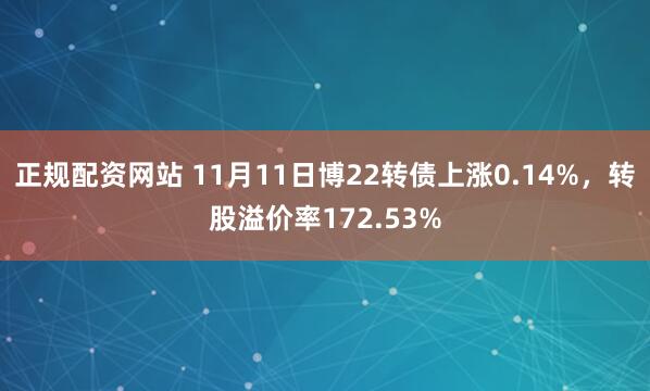正规配资网站 11月11日博22转债上涨0.14%，转股溢价率172.53%