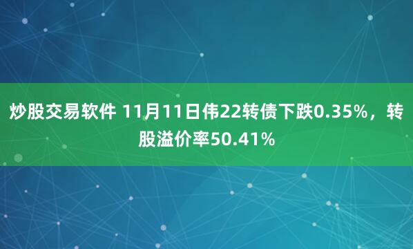 炒股交易软件 11月11日伟22转债下跌0.35%,转股溢价率50.41%