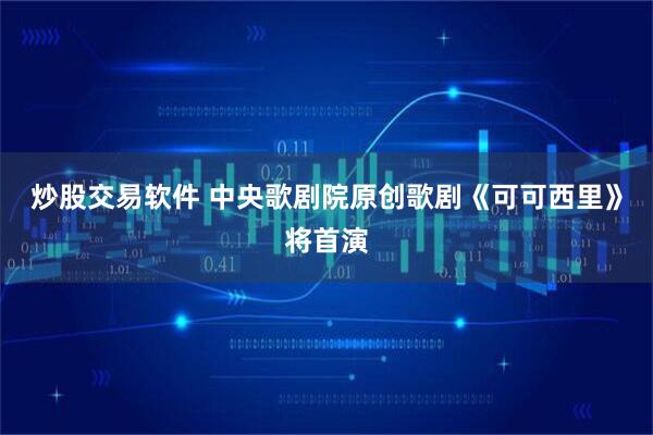 炒股交易软件 中央歌剧院原创歌剧《可可西里》将首演