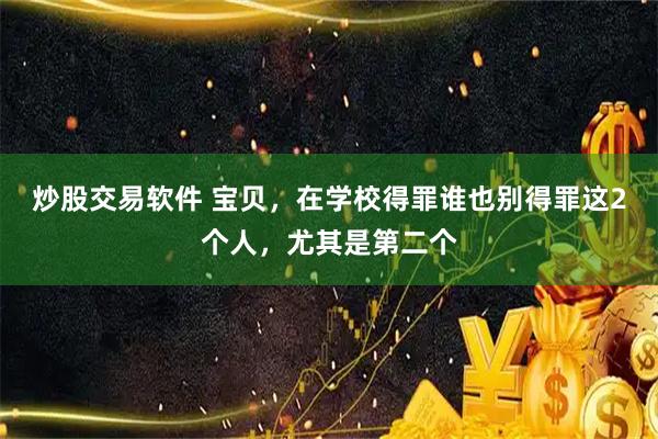 炒股交易软件 宝贝,在学校得罪谁也别得罪这2个人,尤其是第二个