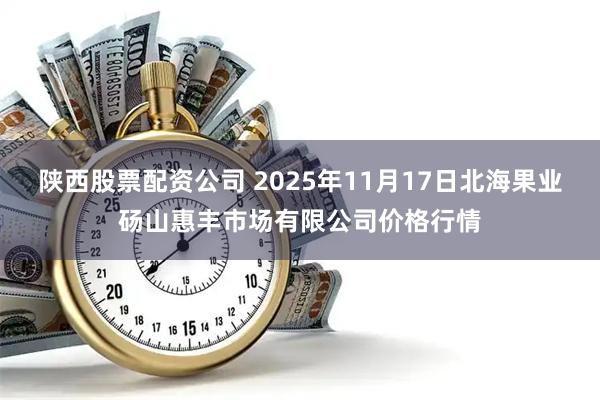 陕西股票配资公司 2025年11月17日北海果业砀山惠丰市场有限公司价格行情