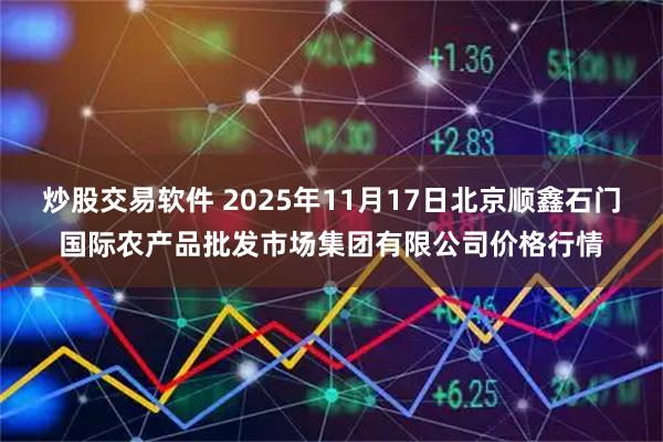 炒股交易软件 2025年11月17日北京顺鑫石门国际农产品批发市场集团有限公司价格行情