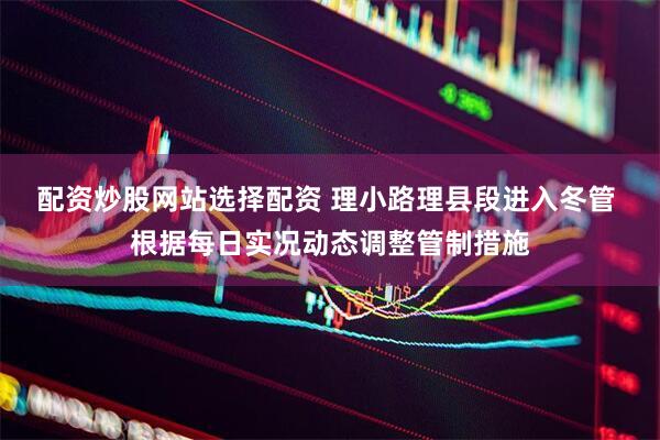 配资炒股网站选择配资 理小路理县段进入冬管 根据每日实况动态调整管制措施