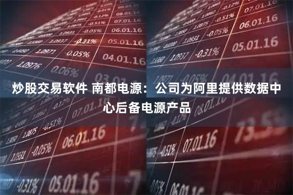炒股交易软件 南都电源:公司为阿里提供数据中心后备电源产品