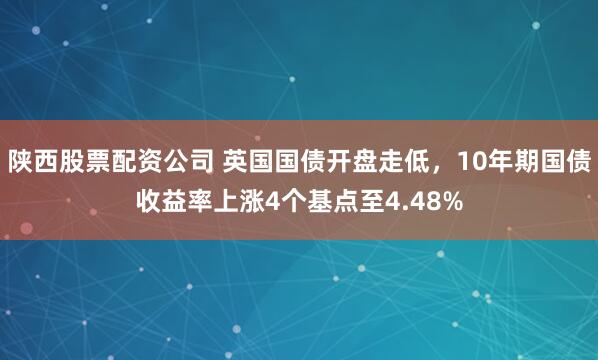 陕西股票配资公司 英国国债开盘走低，10年期国债收益率上涨4个基点至4.48%