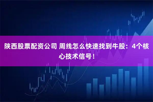陕西股票配资公司 周线怎么快速找到牛股:4个核心技术信号!
