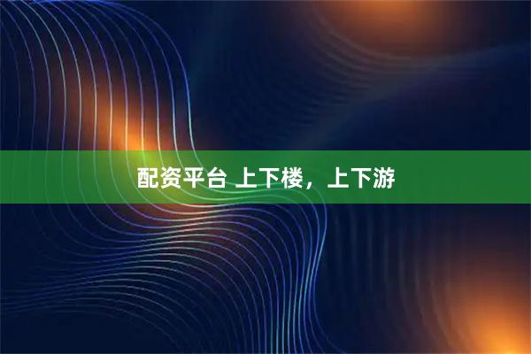 配资平台 上下楼，上下游